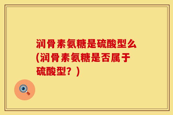 润骨素氨糖是硫酸型么(润骨素氨糖是否属于硫酸型？)