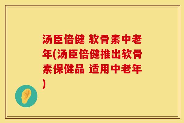 汤臣倍健 软骨素中老年(汤臣倍健推出软骨素保健品 适用中老年)