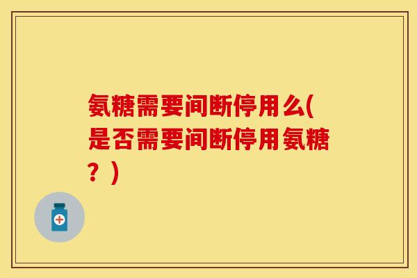 氨糖需要间断停用么(是否需要间断停用氨糖？)