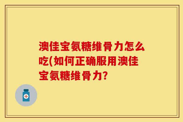 澳佳宝氨糖维骨力怎么吃(如何正确服用澳佳宝氨糖维骨力?