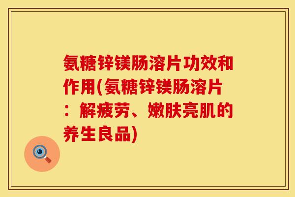 氨糖锌镁肠溶片功效和作用(氨糖锌镁肠溶片:解疲劳、嫩肤亮肌的养生良品)