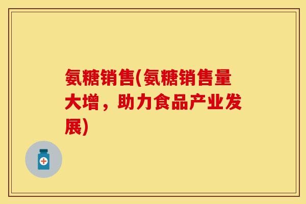氨糖销售(氨糖销售量大增,助力食品产业发展)