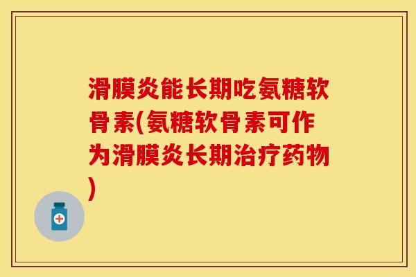 滑膜炎能长期吃氨糖软骨素(氨糖软骨素可作为滑膜炎长期治疗药物)