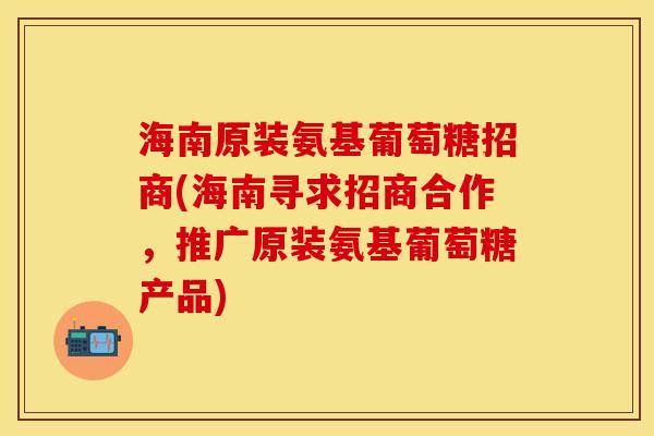 海南原装氨基葡萄糖招商(海南寻求招商合作，推广原装氨基葡萄糖产品)