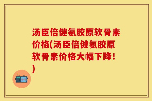 汤臣倍健氨胶原软骨素价格(汤臣倍健氨胶原软骨素价格大幅下降！)