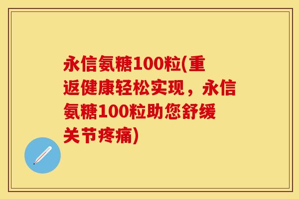 永信氨糖100粒(重返健康轻松实现,永信氨糖100粒助您舒缓关节) 永信氨糖100粒(重返健康轻松实现,永信氨糖100粒助您舒缓关节)