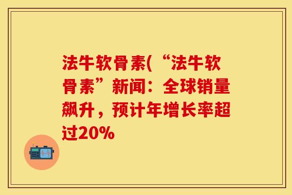 法牛软骨素(“法牛软骨素”新闻:全球销量飙升,预计年增长率超过20%
