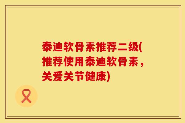 泰迪软骨素推荐二级(推荐使用泰迪软骨素，关爱关节健康)