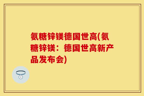 氨糖锌镁德国世高(氨糖锌镁：德国世高新产品发布会)