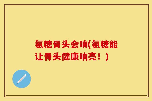 氨糖骨头会响(氨糖能让骨头健康响亮！)