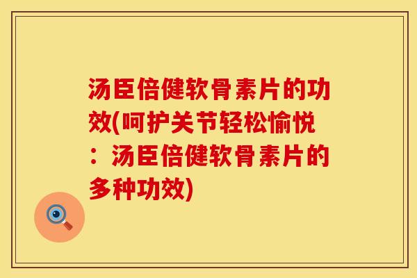 汤臣倍健软骨素片的功效(呵护关节轻松愉悦：汤臣倍健软骨素片的多种功效)