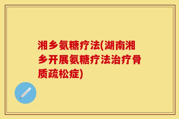 湘乡氨糖疗法(湖南湘乡开展氨糖疗法治疗骨质疏松症)