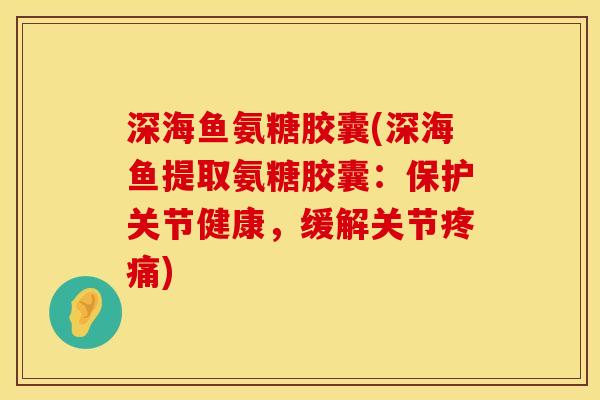 深海鱼氨糖胶囊(深海鱼提取氨糖胶囊：保护关节健康，缓解关节疼痛)