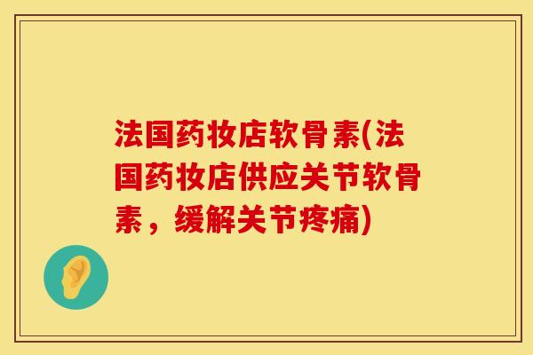 法国药妆店软骨素(法国药妆店供应关节软骨素，缓解关节疼痛)