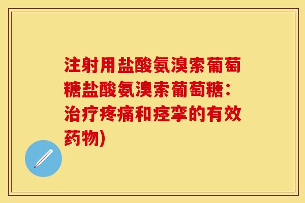 注射用盐酸氨溴索葡萄糖盐酸氨溴索葡萄糖：治疗疼痛和痉挛的有效药物)