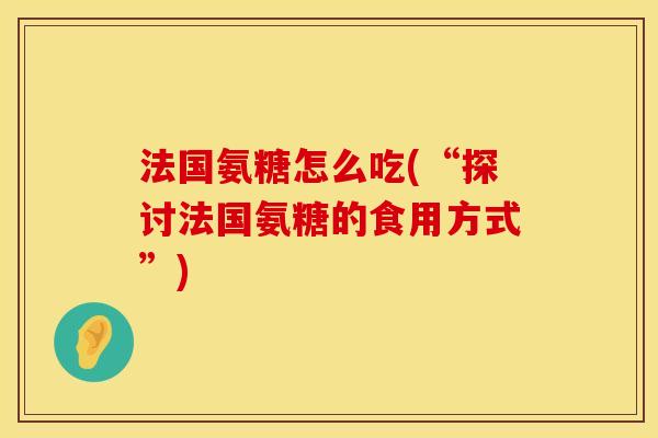 法国氨糖怎么吃(“探讨法国氨糖的食用方式”)