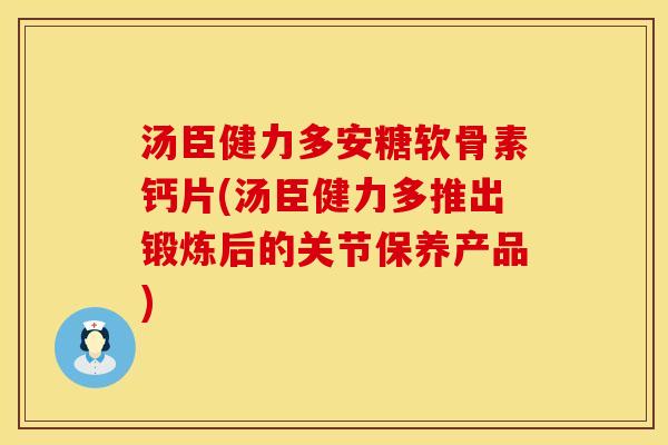 汤臣健力多安糖软骨素钙片(汤臣健力多推出锻炼后的关节保养产品)