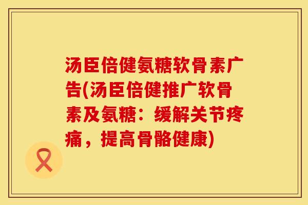 汤臣倍健氨糖软骨素广告(汤臣倍健推广软骨素及氨糖：缓解关节疼痛，提高骨骼健康)
