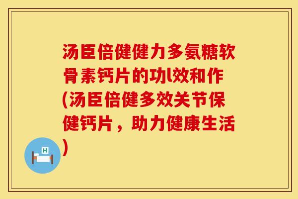 汤臣倍健健力多氨糖软骨素钙片的功l效和作(汤臣倍健多效关节保健钙片，助力健康生活)