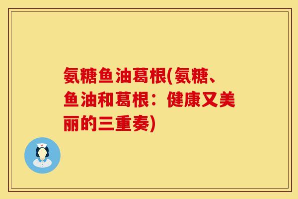 氨糖鱼油葛根(氨糖、鱼油和葛根：健康又美丽的三重奏)
