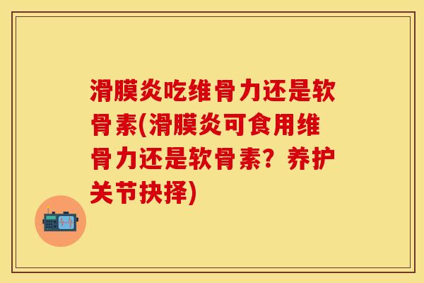 滑膜炎吃维骨力还是软骨素(滑膜炎可食用维骨力还是软骨素？养护关节抉择)