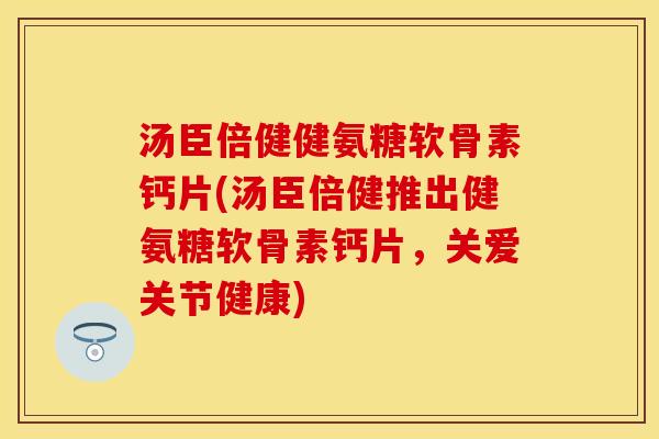 汤臣倍健健氨糖软骨素钙片(汤臣倍健推出健氨糖软骨素钙片,关爱关节健康) 汤臣倍健健氨糖软骨素钙片(汤臣倍健推出健氨糖软骨素钙片,关爱关节健康)