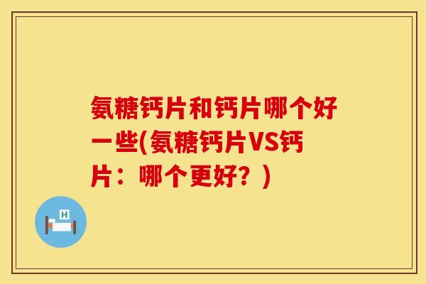 氨糖钙片和钙片哪个好一些(氨糖钙片VS钙片：哪个更好？)