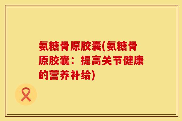 氨糖骨原胶囊(氨糖骨原胶囊：提高关节健康的营养补给)