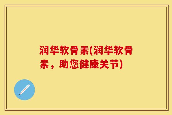 润华软骨素(润华软骨素，助您健康关节)