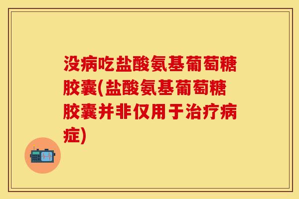 没病吃盐酸氨基葡萄糖胶囊(盐酸氨基葡萄糖胶囊并非仅用于治疗病症)