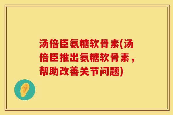 汤倍臣氨糖软骨素(汤倍臣推出氨糖软骨素，帮助改善关节问题)