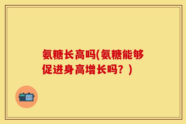 氨糖长高吗(氨糖能够促进身高增长吗?) 氨糖长高吗(氨糖能够促进身高增长吗?)