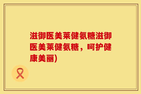 滋御医美莱健氨糖滋御医美莱健氨糖，呵护健康美丽)