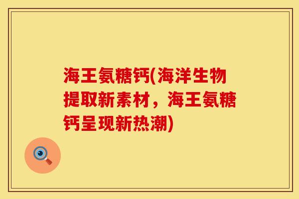 海王氨糖钙(海洋生物提取新素材，海王氨糖钙呈现新热潮)
