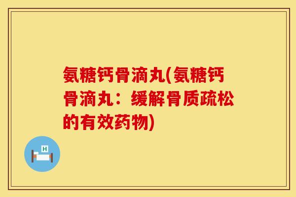 氨糖钙骨滴丸(氨糖钙骨滴丸：缓解骨质疏松的有效药物)