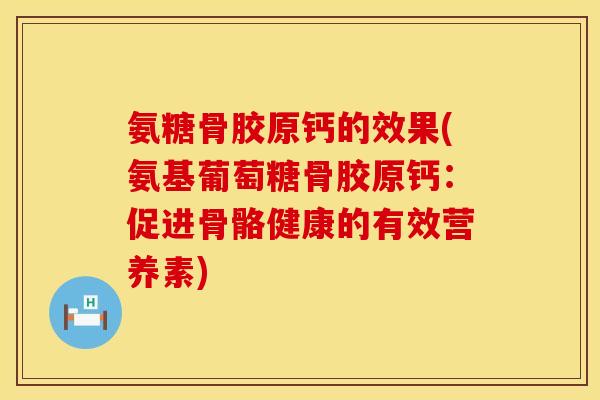 氨糖骨胶原钙的效果(氨基葡萄糖骨胶原钙:促进骨骼健康的有效营养素) 氨糖骨胶原钙的效果(氨基葡萄糖骨胶原钙:促进骨骼健康的有效营养素)