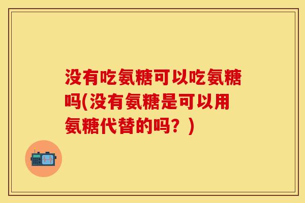 没有吃氨糖可以吃氨糖吗(没有氨糖是可以用氨糖代替的吗？)