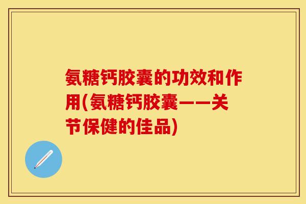氨糖钙胶囊的功效和作用(氨糖钙胶囊——关节保健的佳品)