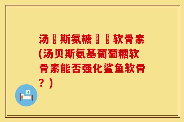 汤貝斯氨糖鯊魚软骨素(汤贝斯氨基葡萄糖软骨素能否强化鲨鱼软骨？)