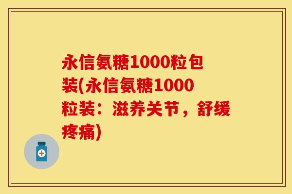 永信氨糖1000粒包装(永信氨糖1000粒装：滋养关节，舒缓疼痛)