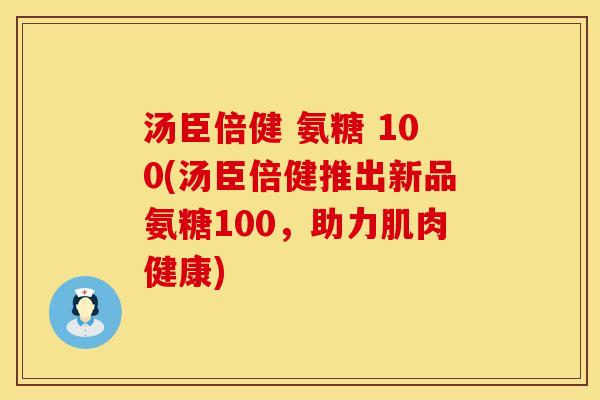 汤臣倍健 氨糖 100(汤臣倍健推出新品氨糖100，助力肌肉健康)