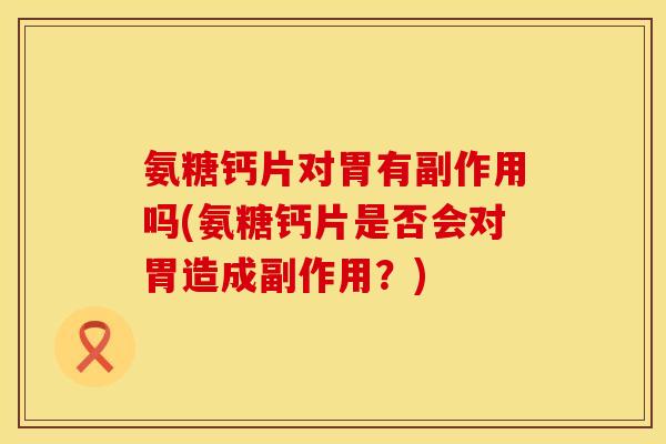 氨糖钙片对胃有副作用吗(氨糖钙片是否会对胃造成副作用？)