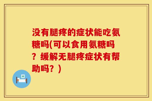 没有腿疼的症状能吃氨糖吗(可以食用氨糖吗?缓解无腿疼症状有帮助吗?) 没有腿疼的症状能吃氨糖吗(可以食用氨糖吗?缓解无腿疼症状有帮助吗?)