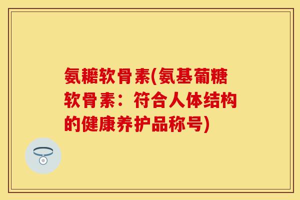 氨耱软骨素(氨基葡糖软骨素：符合人体结构的健康养护品称号)