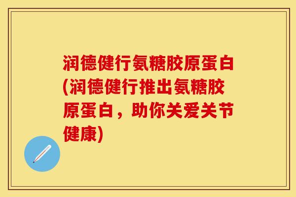 润德健行氨糖胶原蛋白(润德健行推出氨糖胶原蛋白，助你关爱关节健康)