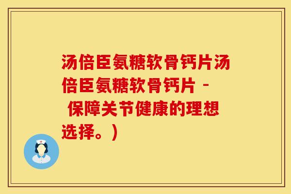 汤倍臣氨糖软骨钙片汤倍臣氨糖软骨钙片 - 保障关节健康的理想选择。)