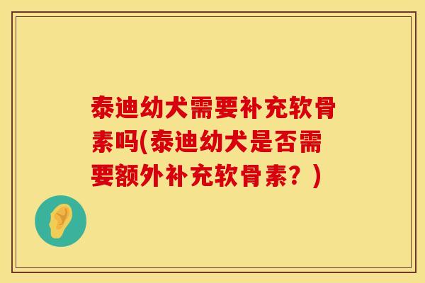 泰迪幼犬需要补充软骨素吗(泰迪幼犬是否需要额外补充软骨素？)