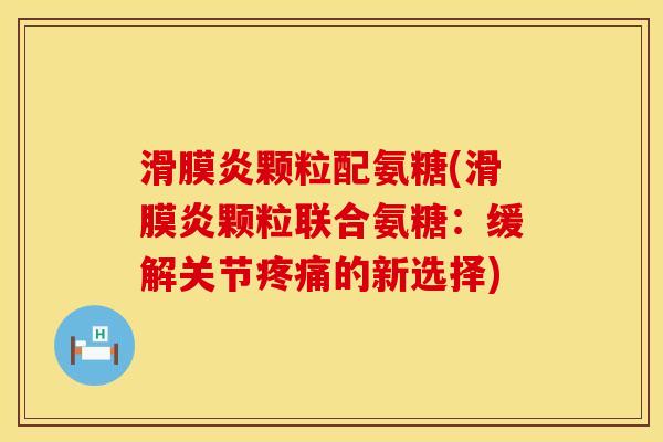滑膜炎颗粒配氨糖(滑膜炎颗粒联合氨糖：缓解关节疼痛的新选择)