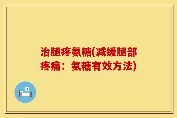 腿疼氨糖(减缓腿部:氨糖有效方法) 腿疼氨糖(减缓腿部:氨糖有效方法)