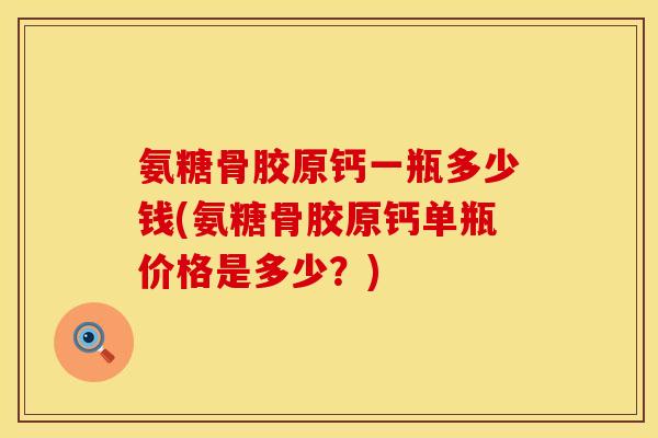 氨糖骨胶原钙一瓶多少钱(氨糖骨胶原钙单瓶价格是多少？)